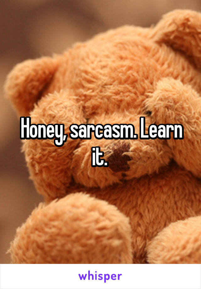 Honey, sarcasm. Learn it. 