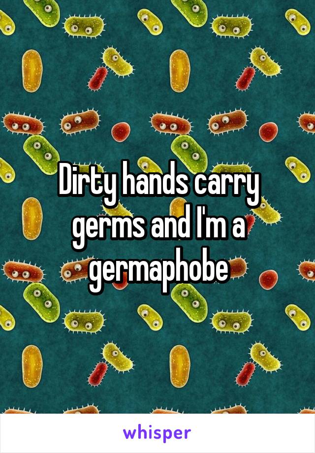 Dirty hands carry germs and I'm a germaphobe