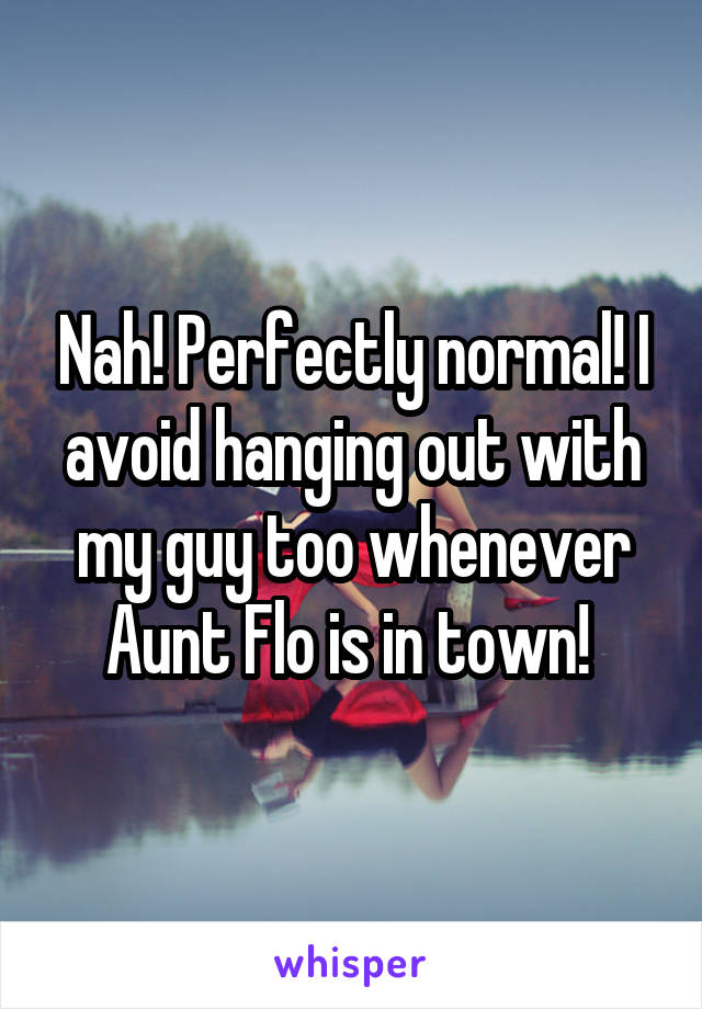 Nah! Perfectly normal! I avoid hanging out with my guy too whenever Aunt Flo is in town! 