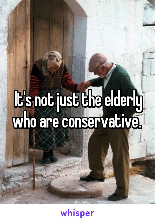 It's not just the elderly who are conservative. 