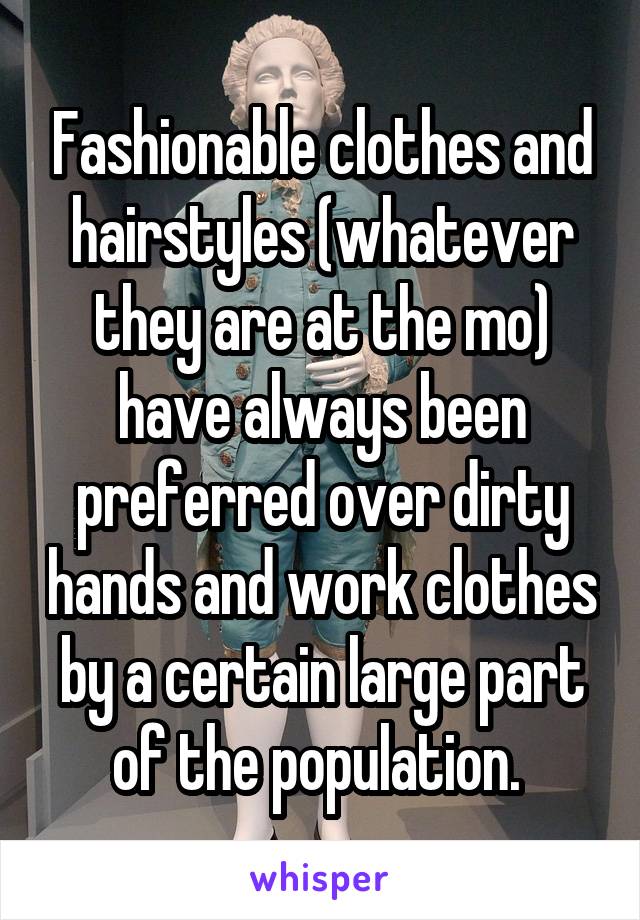 Fashionable clothes and hairstyles (whatever they are at the mo) have always been preferred over dirty hands and work clothes by a certain large part of the population. 