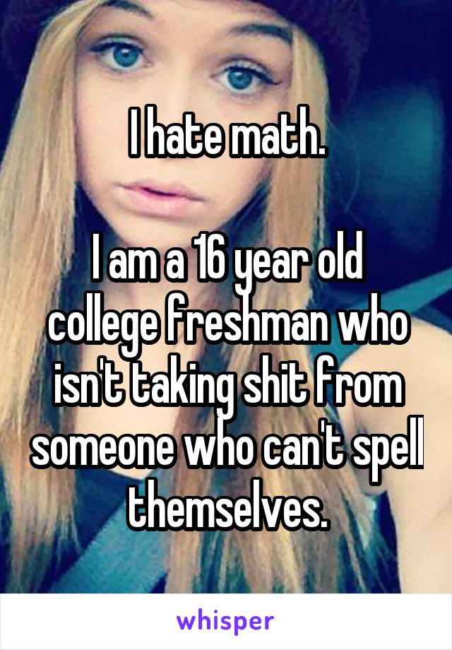 I hate math.

I am a 16 year old college freshman who isn't taking shit from someone who can't spell themselves.