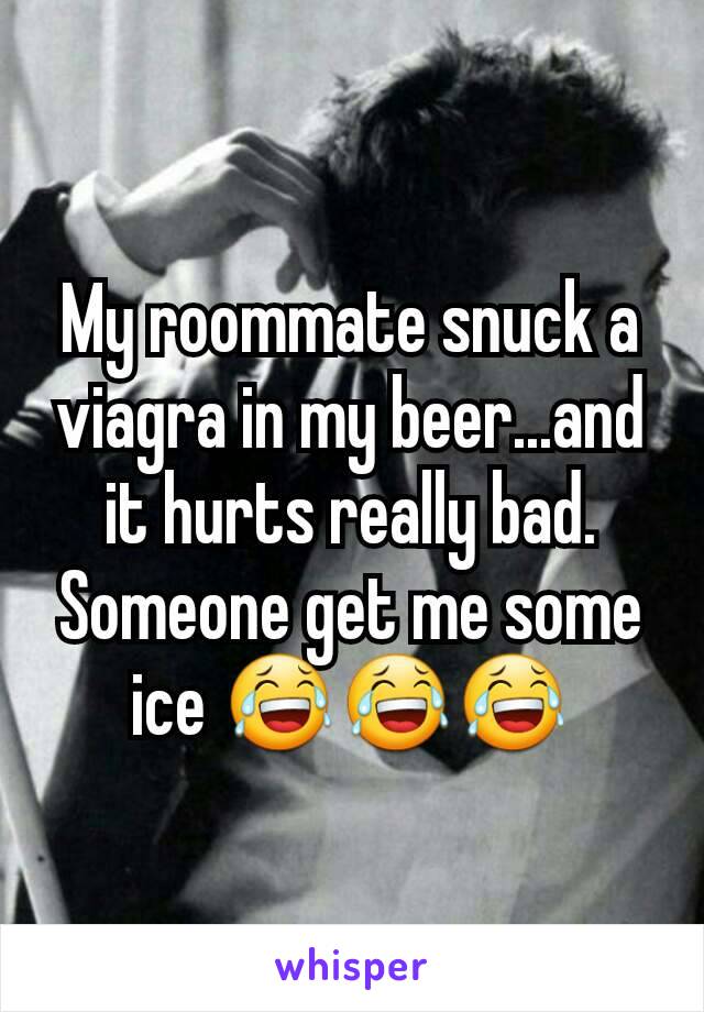My roommate snuck a viagra in my beer...and it hurts really bad. Someone get me some ice 😂😂😂