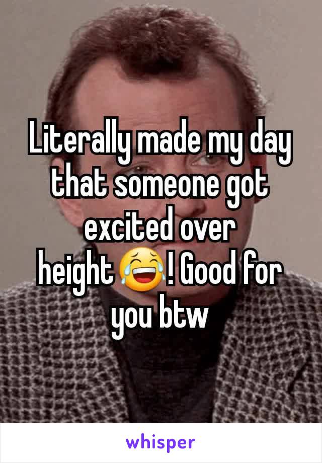 Literally made my day that someone got excited over height😂! Good for you btw