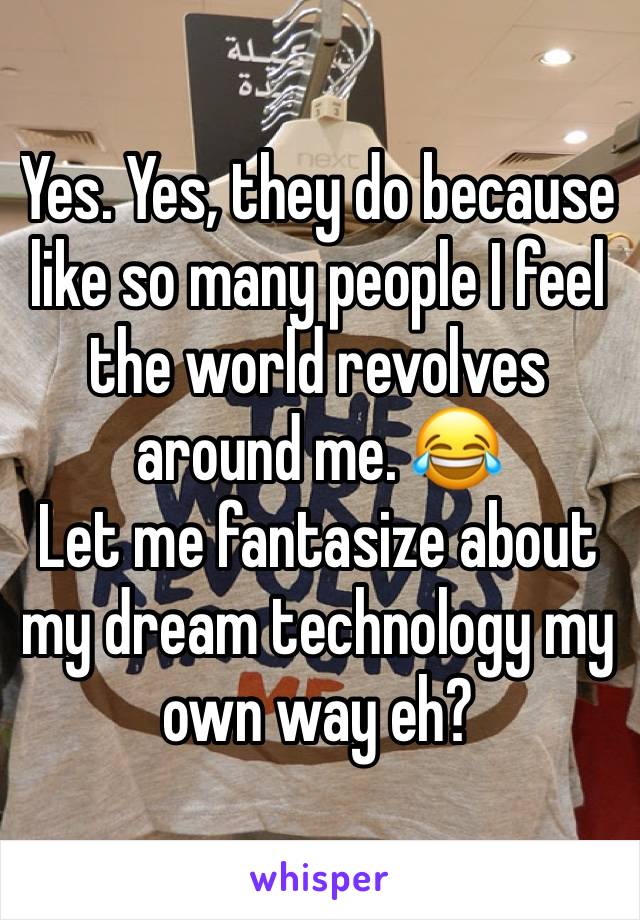 Yes. Yes, they do because like so many people I feel the world revolves around me. 😂
Let me fantasize about my dream technology my own way eh? 