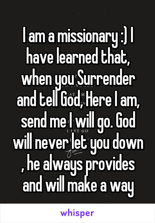 I am a missionary :) I have learned that, when you Surrender and tell God, Here I am, send me I will go. God will never let you down , he always provides and will make a way