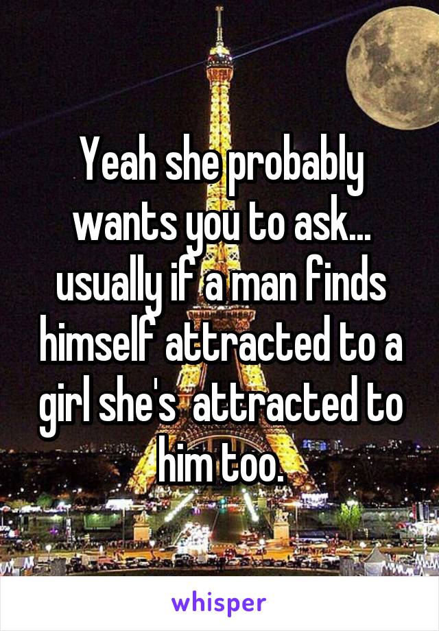 Yeah she probably wants you to ask... usually if a man finds himself attracted to a girl she's  attracted to him too.