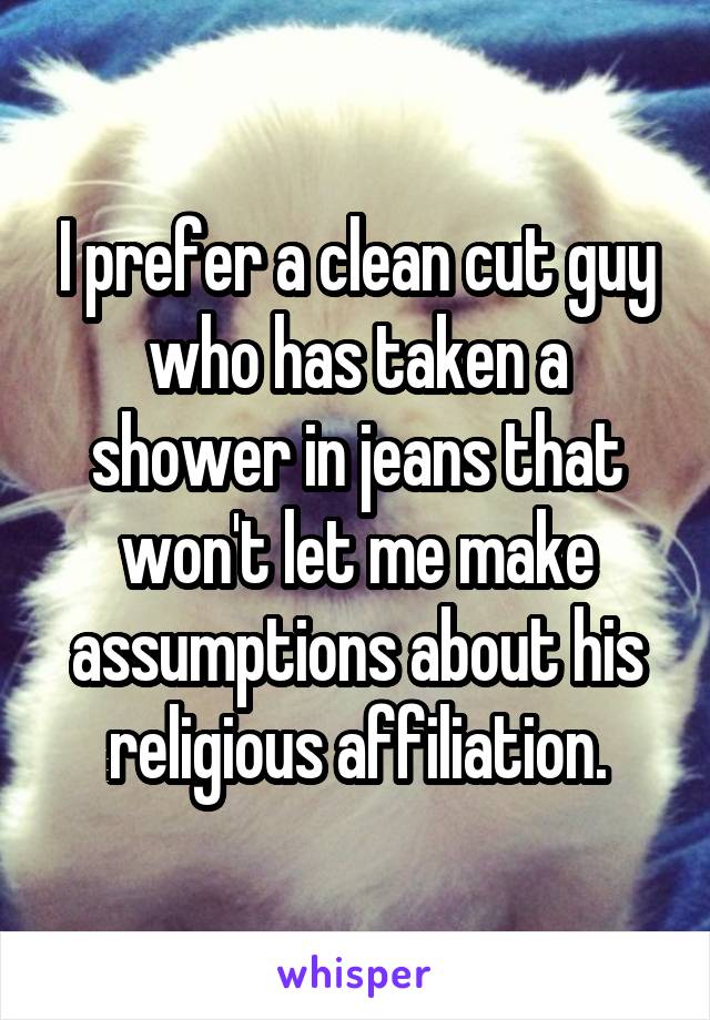 I prefer a clean cut guy who has taken a shower in jeans that won't let me make assumptions about his religious affiliation.