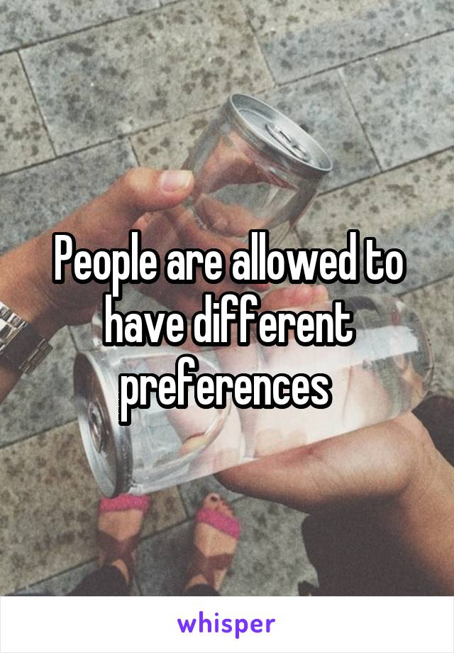 People are allowed to have different preferences 