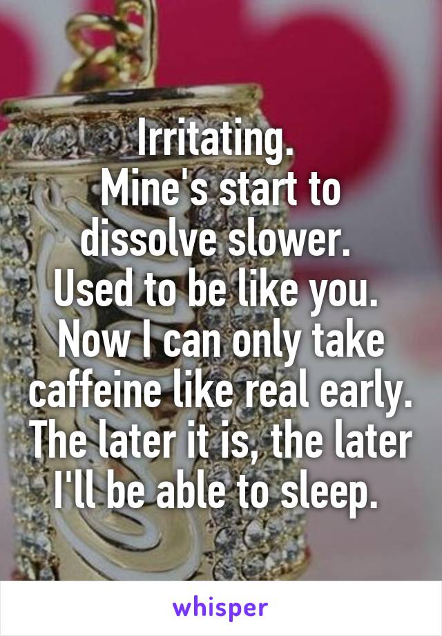 Irritating. 
Mine's start to dissolve slower. 
Used to be like you. 
Now I can only take caffeine like real early. The later it is, the later I'll be able to sleep. 