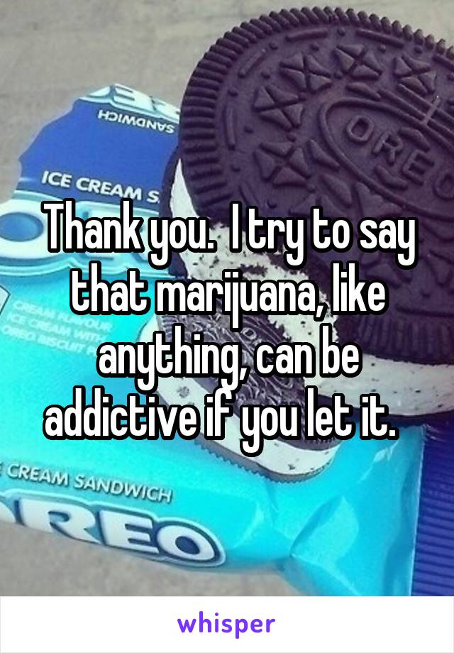 Thank you.  I try to say that marijuana, like anything, can be addictive if you let it.  