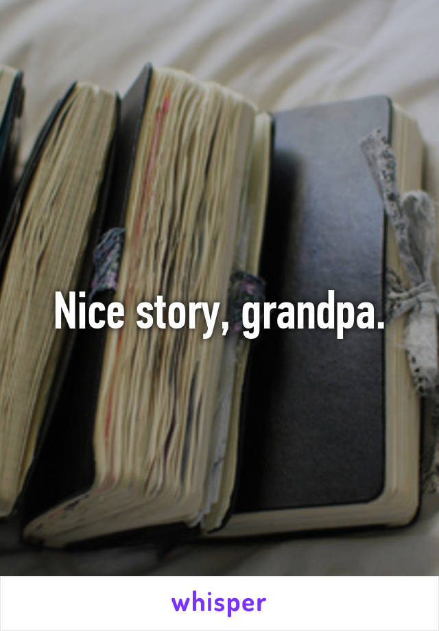 Nice story, grandpa.