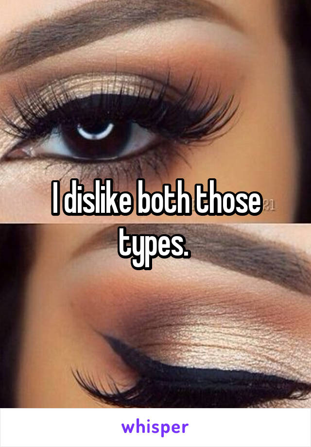 I dislike both those types. 