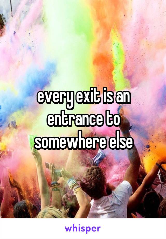 every exit is an entrance to somewhere else