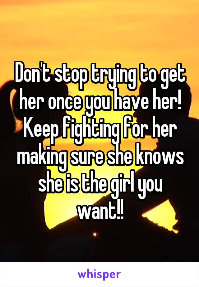 Don't stop trying to get her once you have her! Keep fighting for her making sure she knows she is the girl you want!!