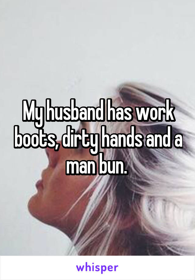 My husband has work boots, dirty hands and a man bun. 