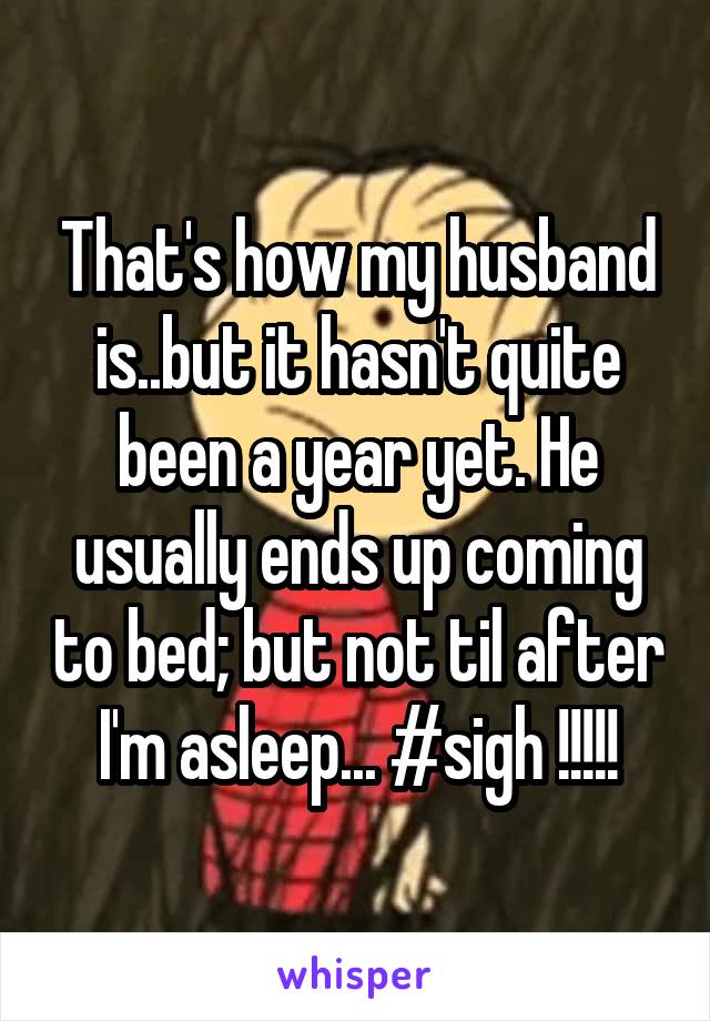 That's how my husband is..but it hasn't quite been a year yet. He usually ends up coming to bed; but not til after I'm asleep... #sigh !!!!!