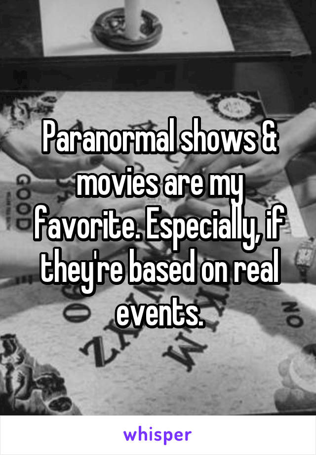 Paranormal shows & movies are my favorite. Especially, if they're based on real events.