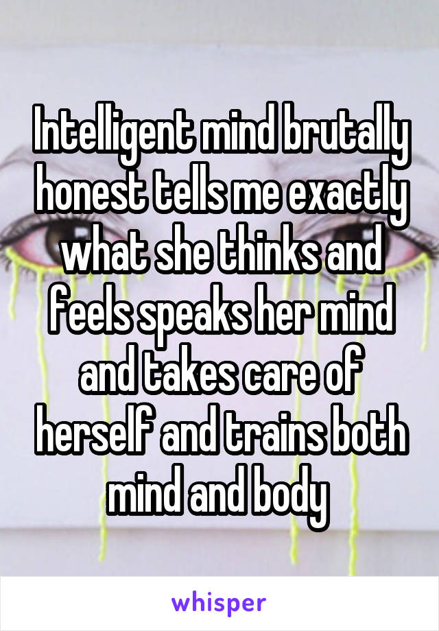 Intelligent mind brutally honest tells me exactly what she thinks and feels speaks her mind and takes care of herself and trains both mind and body 