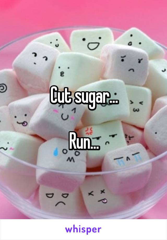 Cut sugar...

Run...