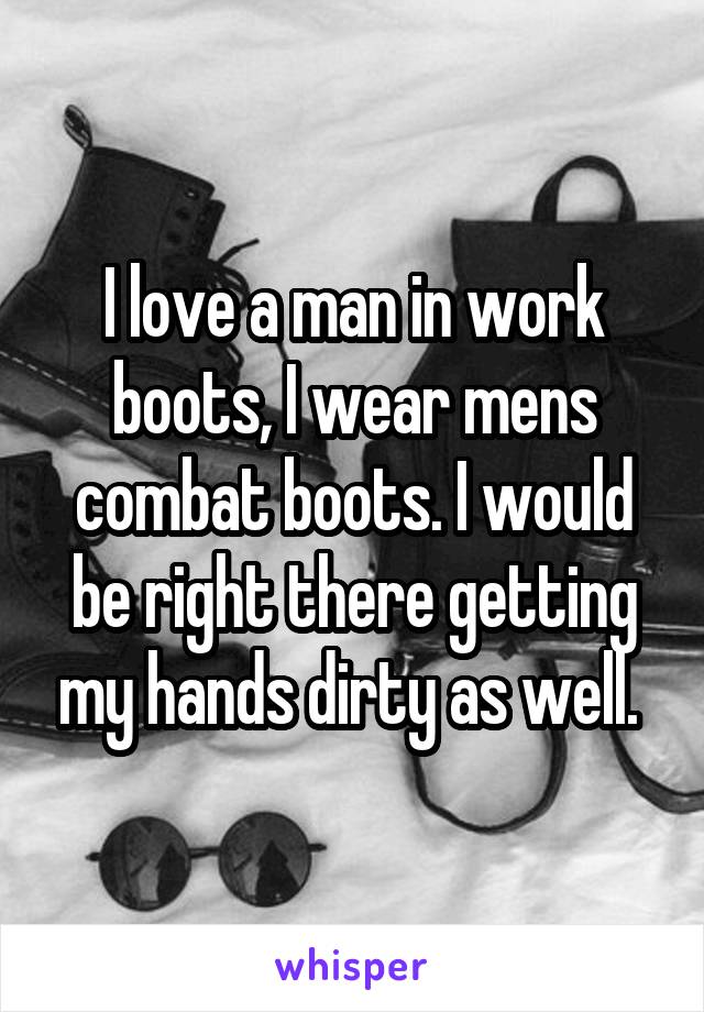 I love a man in work boots, I wear mens combat boots. I would be right there getting my hands dirty as well. 