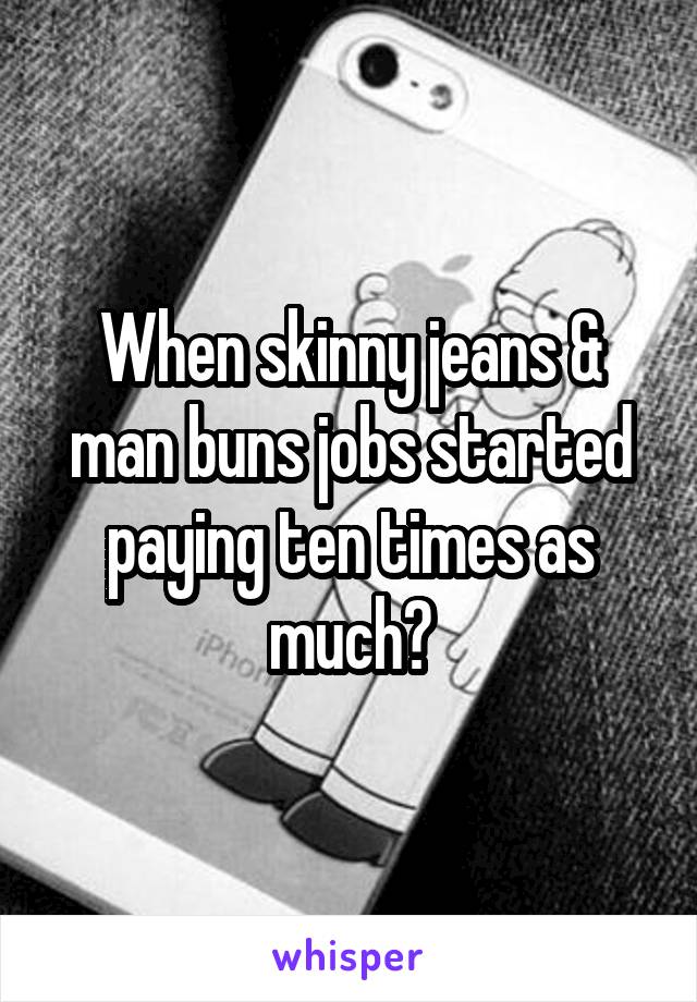 When skinny jeans & man buns jobs started paying ten times as much?