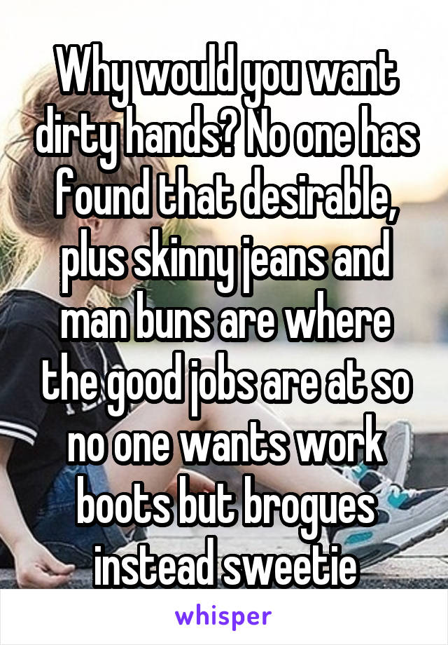 Why would you want dirty hands? No one has found that desirable, plus skinny jeans and man buns are where the good jobs are at so no one wants work boots but brogues instead sweetie