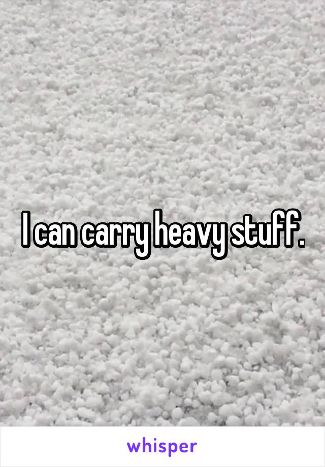 I can carry heavy stuff.