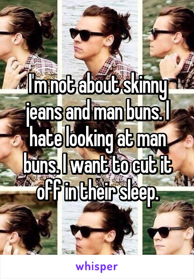 I'm not about skinny jeans and man buns. I hate looking at man buns. I want to cut it off in their sleep.