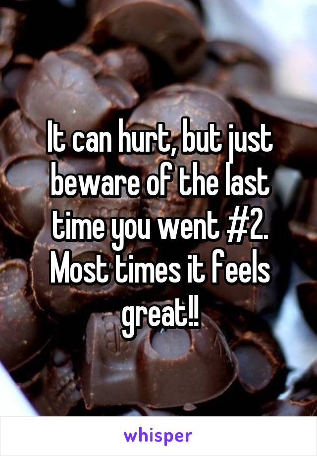 It can hurt, but just beware of the last time you went #2. Most times it feels great!!