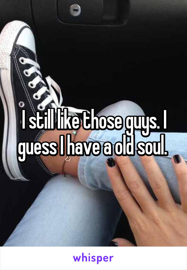 I still like those guys. I guess I have a old soul. 