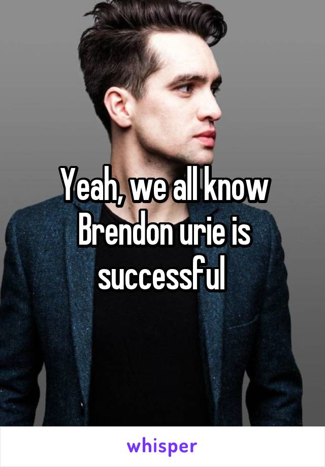 Yeah, we all know Brendon urie is successful 