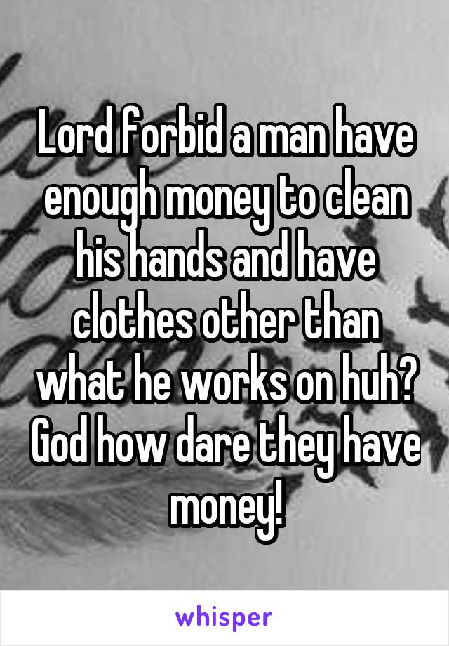 Lord forbid a man have enough money to clean his hands and have clothes other than what he works on huh? God how dare they have money!