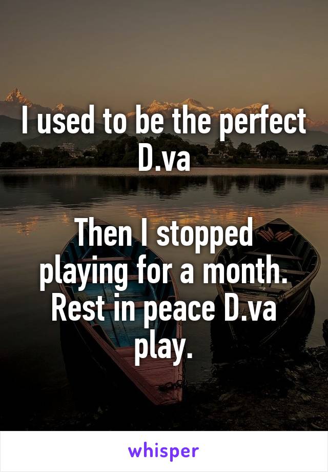 I used to be the perfect D.va

Then I stopped playing for a month.
Rest in peace D.va play.