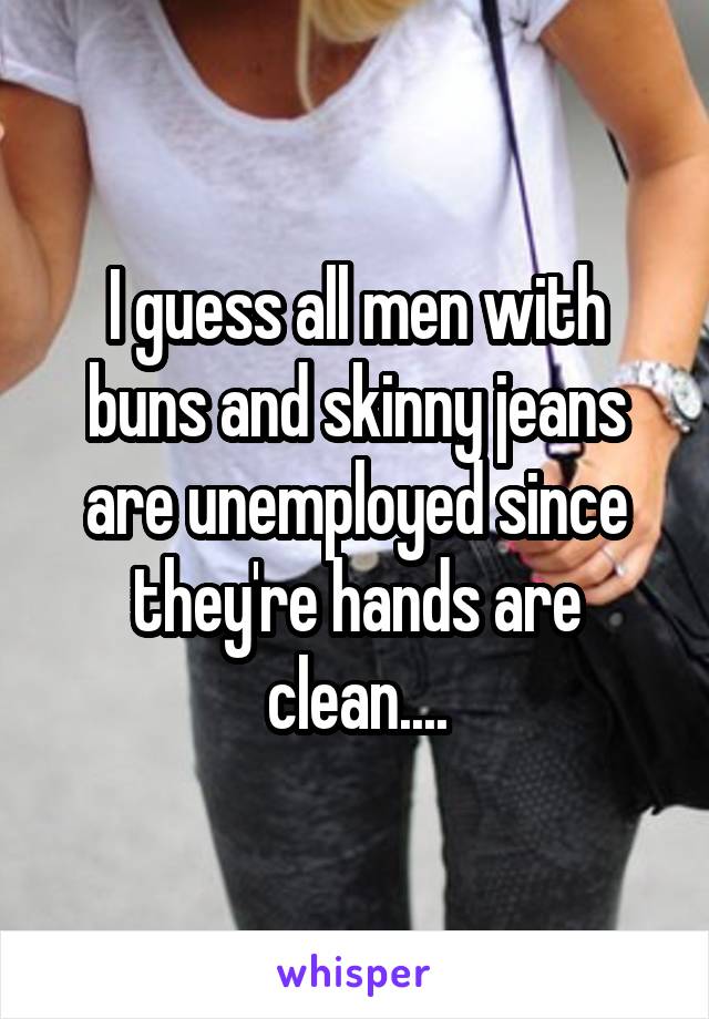 I guess all men with buns and skinny jeans are unemployed since they're hands are clean....