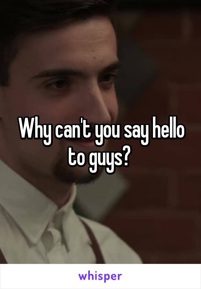 Why can't you say hello to guys? 