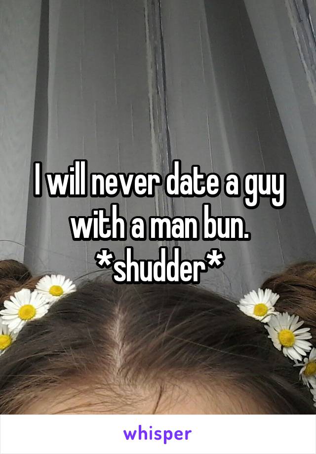 I will never date a guy with a man bun. *shudder*