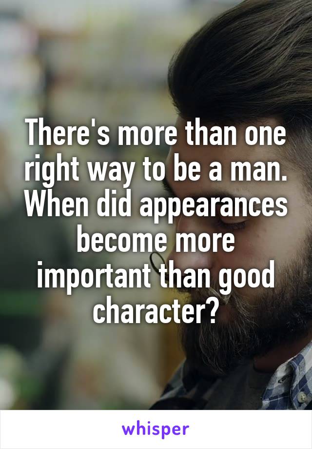 There's more than one right way to be a man. When did appearances become more important than good character?