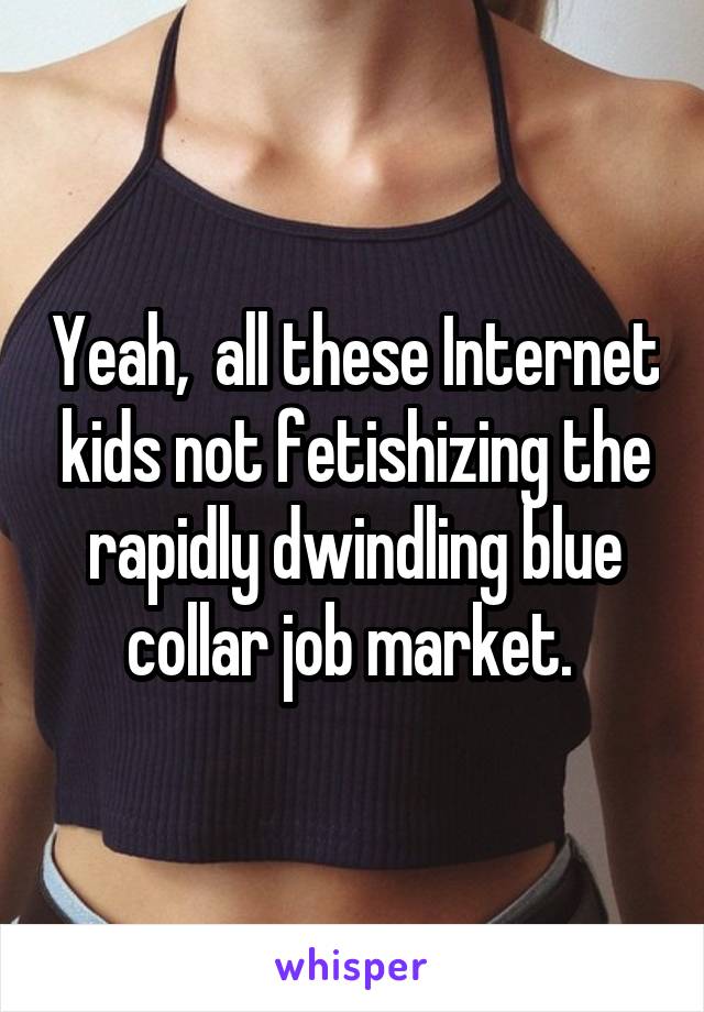 Yeah,  all these Internet kids not fetishizing the rapidly dwindling blue collar job market. 