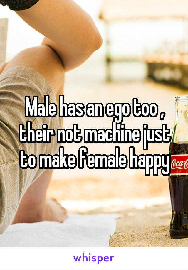 Male has an ego too , their not machine just to make female happy