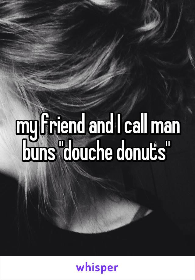 my friend and I call man buns "douche donuts" 