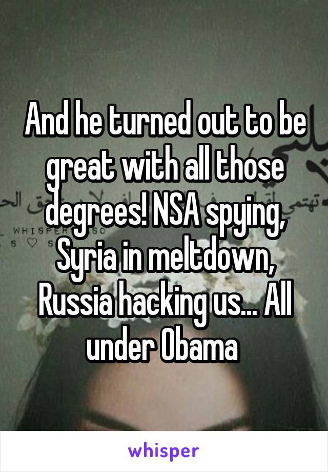 And he turned out to be great with all those degrees! NSA spying, Syria in meltdown, Russia hacking us... All under Obama 