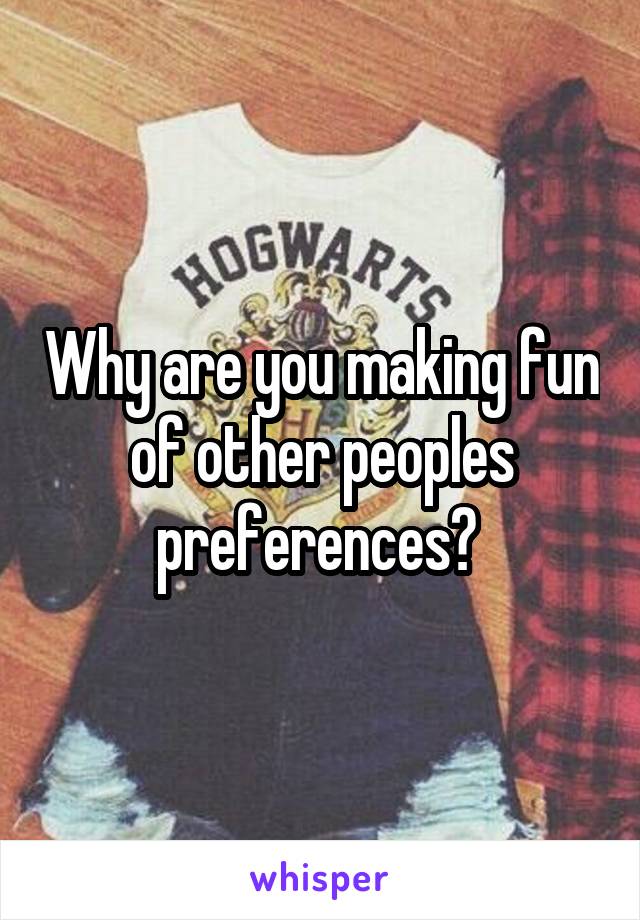 Why are you making fun of other peoples preferences? 