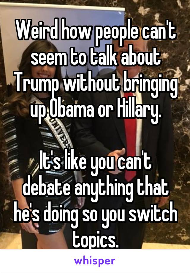 Weird how people can't seem to talk about Trump without bringing up Obama or Hillary.

It's like you can't debate anything that he's doing so you switch topics.