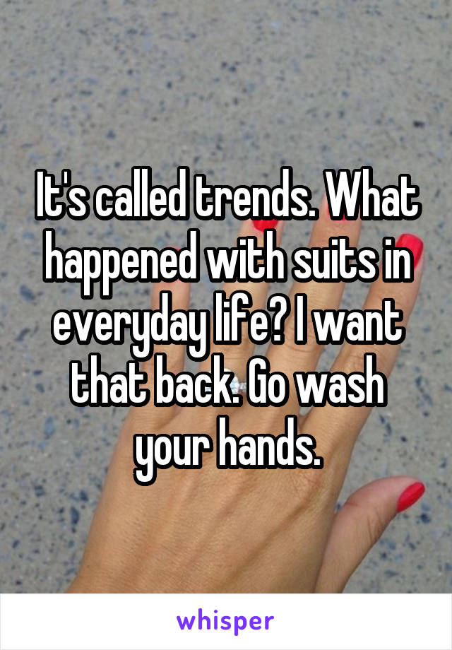 It's called trends. What happened with suits in everyday life? I want that back. Go wash your hands.