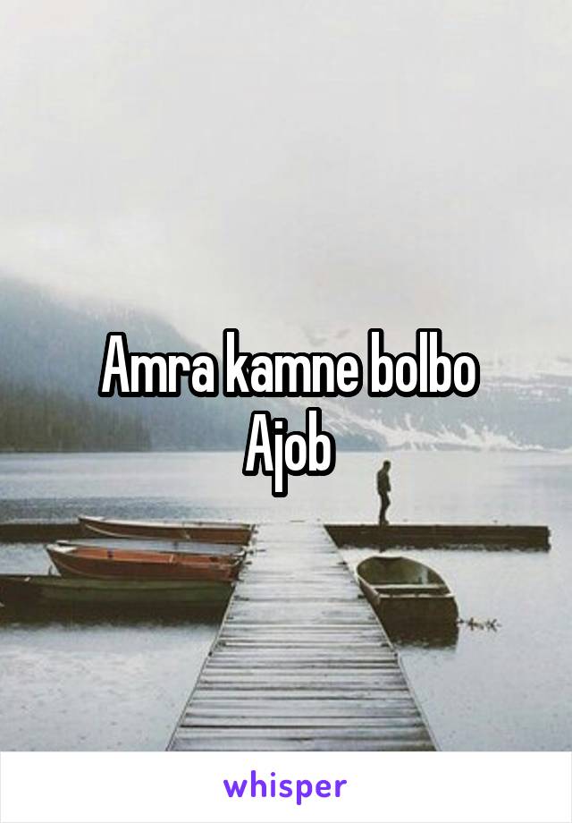 Amra kamne bolbo
Ajob