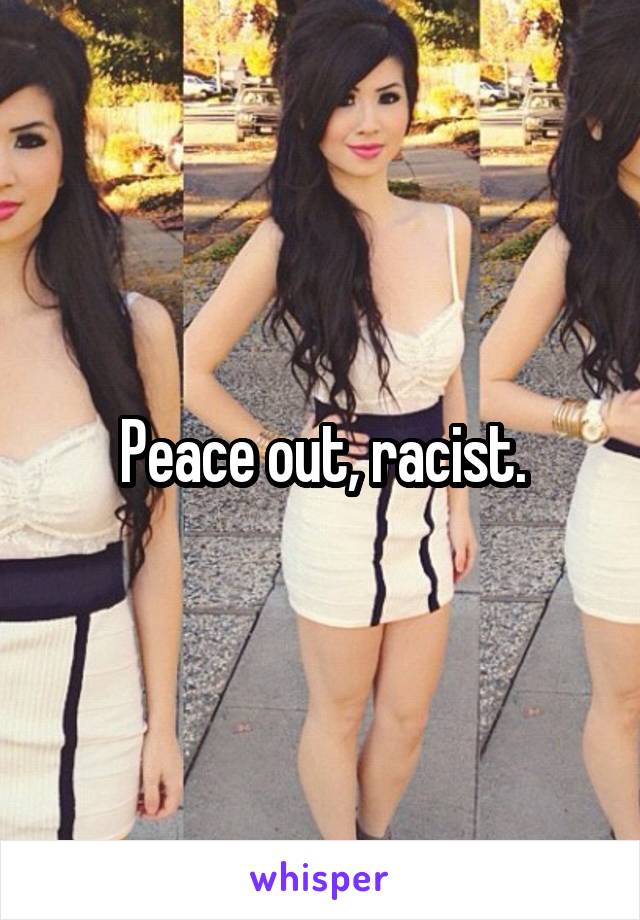 Peace out, racist.