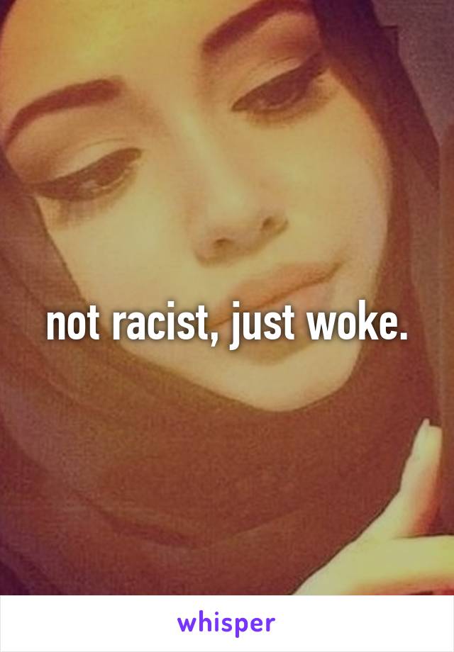 not racist, just woke.