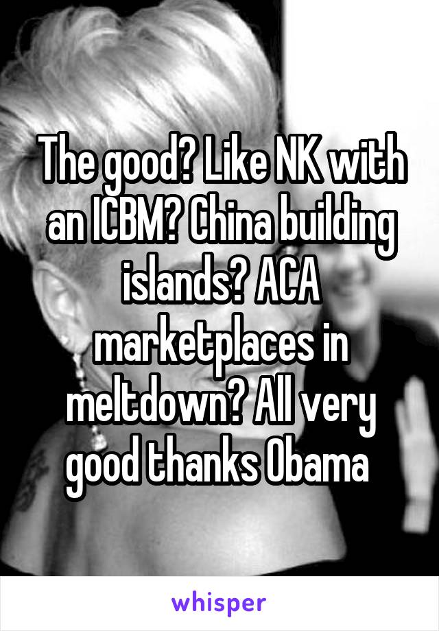 The good? Like NK with an ICBM? China building islands? ACA marketplaces in meltdown? All very good thanks Obama 