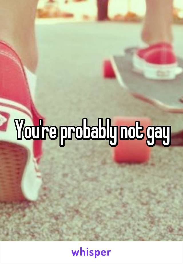 You're probably not gay